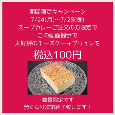 Penawaran Waktu Terbatas] Dari tanggal 24 Juli (Senin) hingga 28 Juli (Jumat), tunjukkan layar ini untuk mendapatkan cheesecake brulee yang sangat populer seharga 100 yen termasuk pajak dan dalam jumlah terbatas hanya jika Anda memesan sup kari.